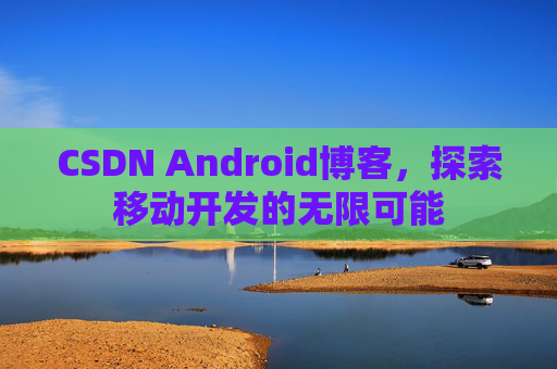 CSDN Android博客,探索移动开发的无限可能